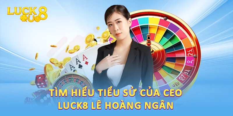 Hành Trình CEO LUCK8 Lê Hoàng Ngân: Dấu Ấn Và Thành Tựu