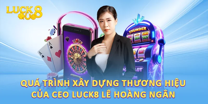 Hành Trình CEO LUCK8 Lê Hoàng Ngân: Dấu Ấn Và Thành Tựu